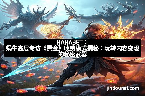 HAHABET：蜗牛高层专访《黑金》收费模式揭秘：玩转内容变现的秘密武器