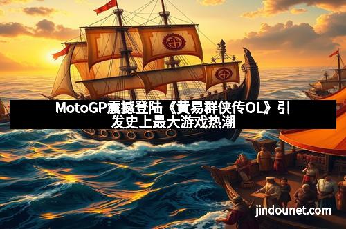 MotoGP震撼登陆《黄易群侠传OL》引发史上最大游戏热潮