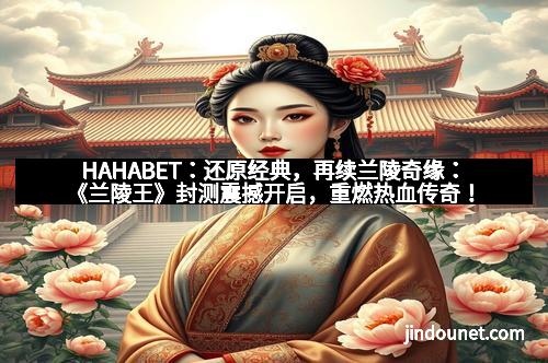 HAHABET：还原经典，再续兰陵奇缘：《兰陵王》封测震撼开启，重燃热血传奇！